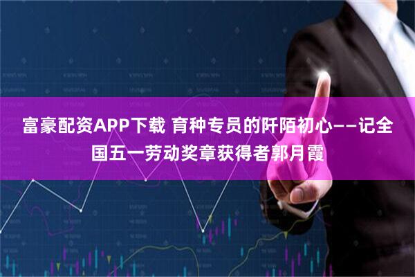 富豪配资APP下载 育种专员的阡陌初心——记全国五一劳动奖章获得者郭月霞